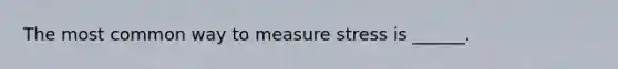 The most common way to measure stress is ______.