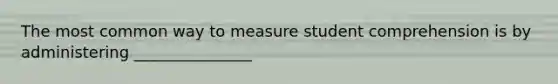 The most common way to measure student comprehension is by administering _______________