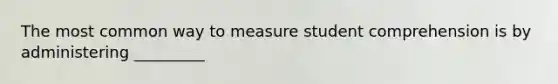 The most common way to measure student comprehension is by administering _________