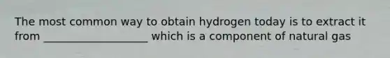 The most common way to obtain hydrogen today is to extract it from ___________________ which is a component of natural gas