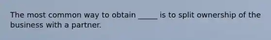 The most common way to obtain _____ is to split ownership of the business with a partner.