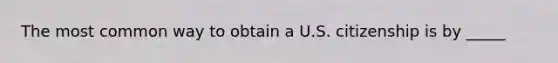 The most common way to obtain a U.S. citizenship is by _____