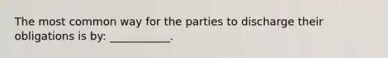 The most common way for the parties to discharge their obligations is by: ___________.