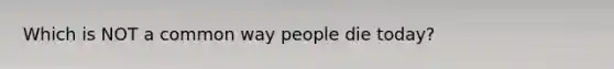 Which is NOT a common way people die today?