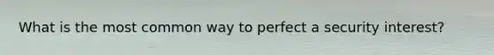 What is the most common way to perfect a security interest?