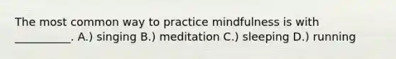 The most common way to practice mindfulness is with __________. A.) singing B.) meditation C.) sleeping D.) running