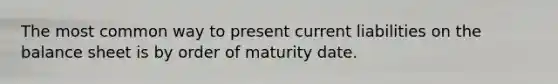 The most common way to present current liabilities on the balance sheet is by order of maturity date.