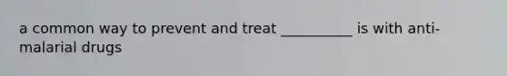 a common way to prevent and treat __________ is with anti-malarial drugs
