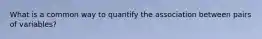 What is a common way to quantify the association between pairs of variables?