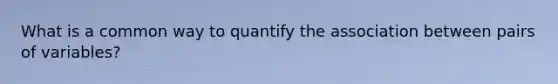 What is a common way to quantify the association between pairs of variables?