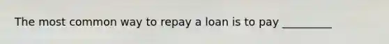 The most common way to repay a loan is to pay _________