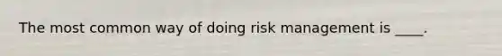 The most common way of doing risk management is ____.