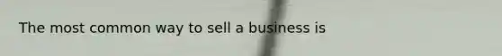 The most common way to sell a business is