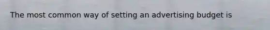 The most common way of setting an advertising budget is