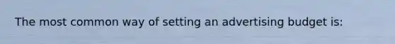 The most common way of setting an advertising budget is:
