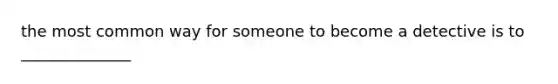 the most common way for someone to become a detective is to ______________