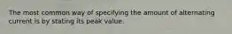 The most common way of specifying the amount of alternating current is by stating its peak value.