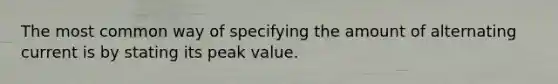 The most common way of specifying the amount of alternating current is by stating its peak value.