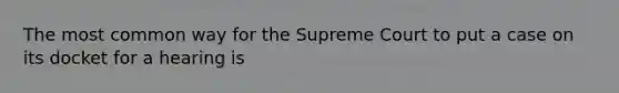 The most common way for the Supreme Court to put a case on its docket for a hearing is