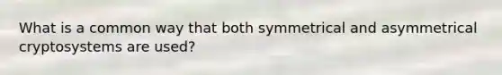 What is a common way that both symmetrical and asymmetrical cryptosystems are used?