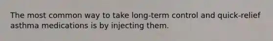 The most common way to take long-term control and quick-relief asthma medications is by injecting them.