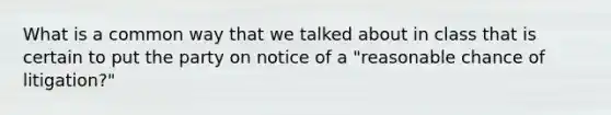 What is a common way that we talked about in class that is certain to put the party on notice of a "reasonable chance of litigation?"