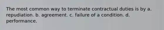 The most common way to terminate contractual duties is by a. repudiation. b. agreement. c. failure of a condition. d. performance.