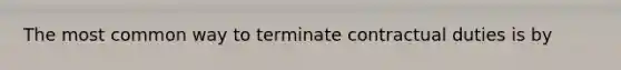 The most common way to terminate contractual duties is by