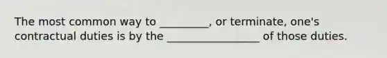 The most common way to _________, or terminate, one's contractual duties is by the _________________ of those duties.