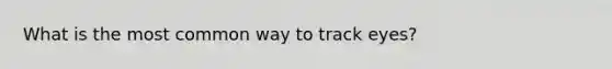 What is the most common way to track eyes?