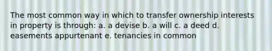 The most common way in which to transfer ownership interests in property is through: a. a devise b. a will c. a deed d. easements appurtenant e. tenancies in common