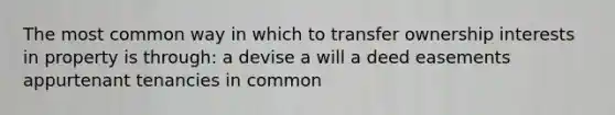 The most common way in which to transfer ownership interests in property is through: a devise a will a deed easements appurtenant tenancies in common