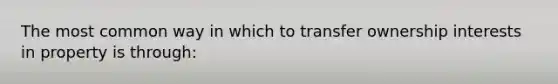 The most common way in which to transfer ownership interests in property is through: