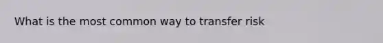 What is the most common way to transfer risk
