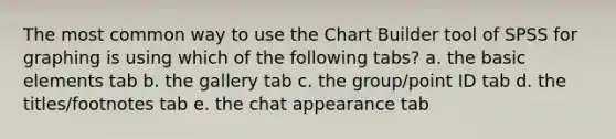 The most common way to use the Chart Builder tool of SPSS for graphing is using which of the following tabs? a. the basic elements tab b. the gallery tab c. the group/point ID tab d. the titles/footnotes tab e. the chat appearance tab