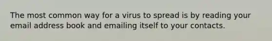 The most common way for a virus to spread is by reading your email address book and emailing itself to your contacts.