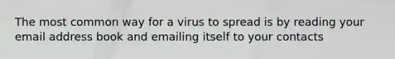 The most common way for a virus to spread is by reading your email address book and emailing itself to your contacts