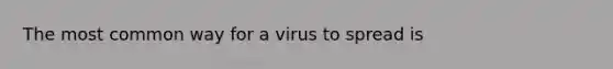 The most common way for a virus to spread is