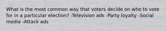 What is the most common way that voters decide on who to vote for in a particular election? -Television ads -Party loyalty -Social media -Attack ads