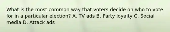 What is the most common way that voters decide on who to vote for in a particular election? A. TV ads B. Party loyalty C. Social media D. Attack ads