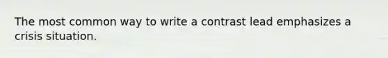 The most common way to write a contrast lead emphasizes a crisis situation.