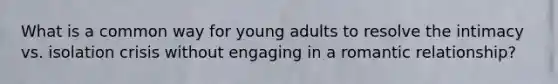 What is a common way for young adults to resolve the intimacy vs. isolation crisis without engaging in a romantic relationship?