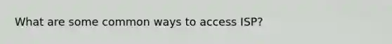 What are some common ways to access ISP?