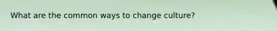 What are the common ways to change culture?