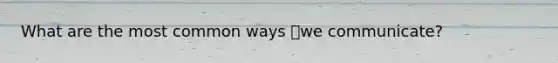What are the most common ways we communicate?