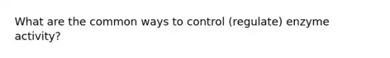 What are the common ways to control (regulate) enzyme activity?