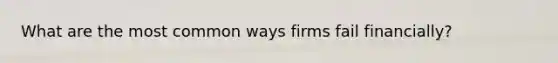 What are the most common ways firms fail financially?