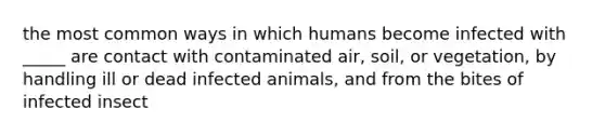 the most common ways in which humans become infected with _____ are contact with contaminated air, soil, or vegetation, by handling ill or dead infected animals, and from the bites of infected insect