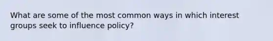 What are some of the most common ways in which interest groups seek to influence policy?