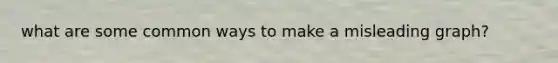 what are some common ways to make a misleading graph?
